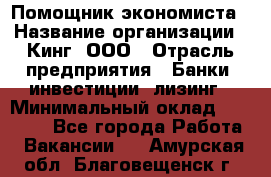 Помощник экономиста › Название организации ­ Кинг, ООО › Отрасль предприятия ­ Банки, инвестиции, лизинг › Минимальный оклад ­ 25 000 - Все города Работа » Вакансии   . Амурская обл.,Благовещенск г.